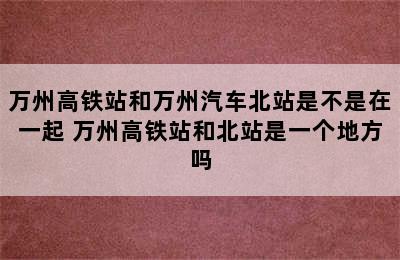 万州高铁站和万州汽车北站是不是在一起 万州高铁站和北站是一个地方吗